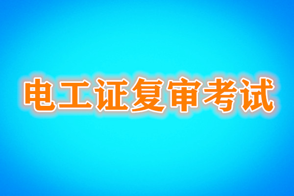 电工证复审还需要考试吗？考试内容是什么？